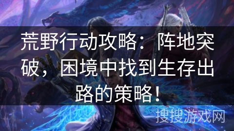 荒野行动攻略：阵地突破，困境中找到生存出路的策略！