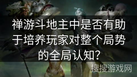 禅游斗地主中是否有助于培养玩家对整个局势的全局认知？