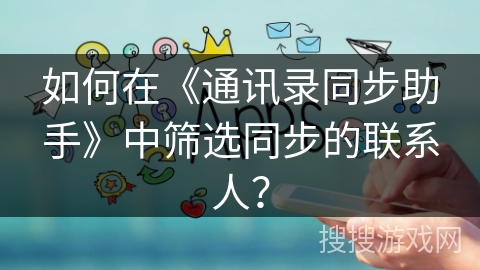 如何在《通讯录同步助手》中筛选同步的联系人？