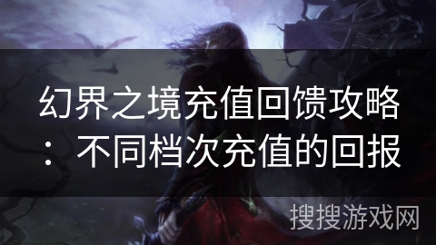 幻界之境充值回馈攻略：不同档次充值的回报