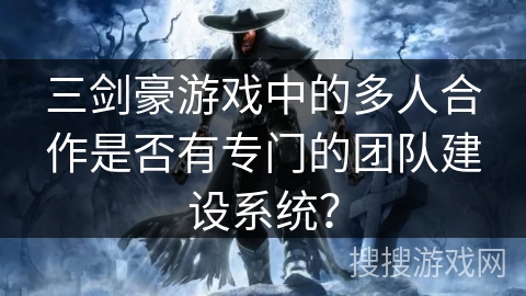 三剑豪游戏中的多人合作是否有专门的团队建设系统？