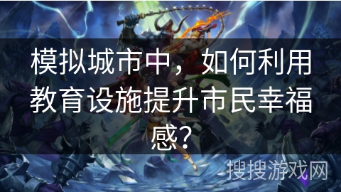 模拟城市中，如何利用教育设施提升市民幸福感？