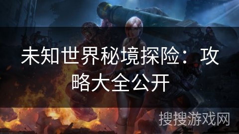 未知世界秘境探险：攻略大全公开