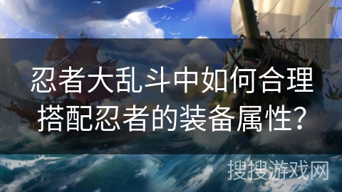 忍者大乱斗中如何合理搭配忍者的装备属性？