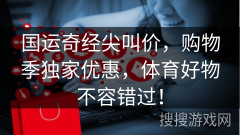 国运奇经尖叫价，购物季独家优惠，体育好物不容错过！