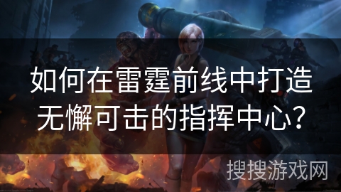 如何在雷霆前线中打造无懈可击的指挥中心？