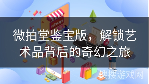 微拍堂鉴宝版，解锁艺术品背后的奇幻之旅
