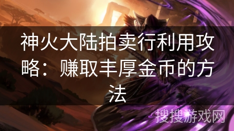 神火大陆拍卖行利用攻略：赚取丰厚金币的方法