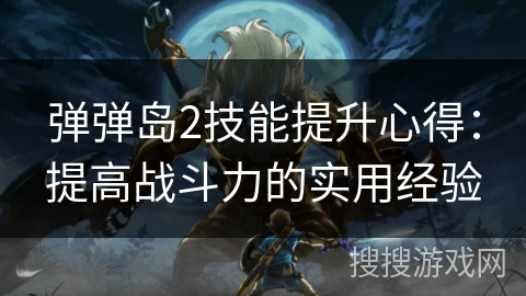 弹弹岛2技能提升心得：提高战斗力的实用经验