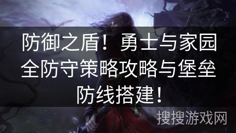防御之盾！勇士与家园全防守策略攻略与堡垒防线搭建！