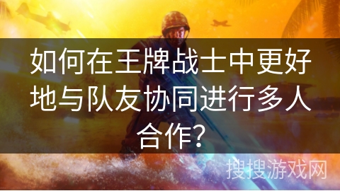 如何在王牌战士中更好地与队友协同进行多人合作？