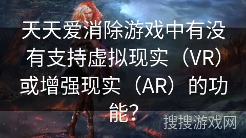 天天爱消除游戏中有没有支持虚拟现实（VR）或增强现实（AR）的功能？