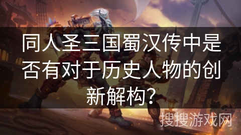 同人圣三国蜀汉传中是否有对于历史人物的创新解构？