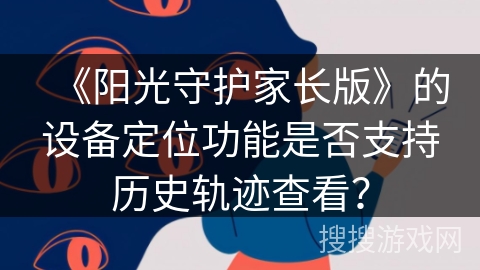 《阳光守护家长版》的设备定位功能是否支持历史轨迹查看？