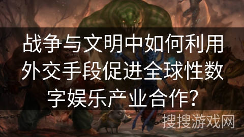 战争与文明中如何利用外交手段促进全球性数字娱乐产业合作？