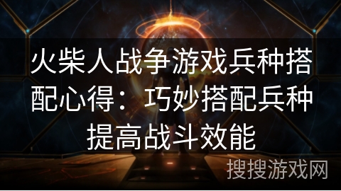 火柴人战争游戏兵种搭配心得：巧妙搭配兵种提高战斗效能
