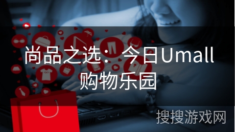 尚品之选：今日Umall购物乐园