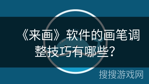 《来画》软件的画笔调整技巧有哪些？