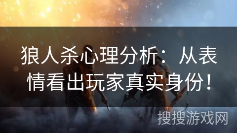 狼人杀心理分析：从表情看出玩家真实身份！