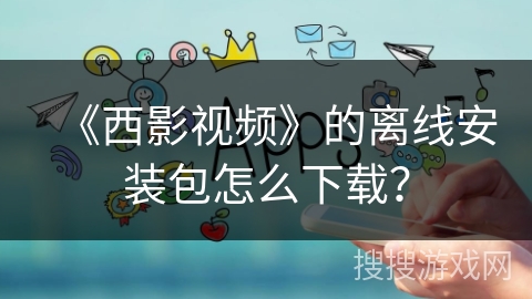 《西影视频》的离线安装包怎么下载？