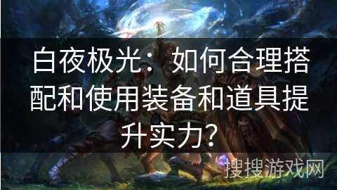 白夜极光：如何合理搭配和使用装备和道具提升实力？