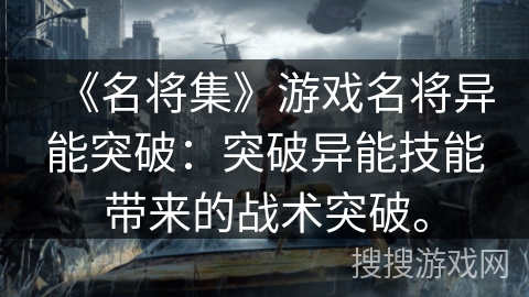 《名将集》游戏名将异能突破：突破异能技能带来的战术突破。