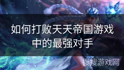 如何打败天天帝国游戏中的最强对手