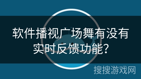 软件播视广场舞有没有实时反馈功能？
