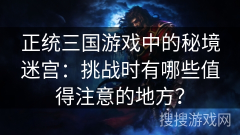 正统三国游戏中的秘境迷宫：挑战时有哪些值得注意的地方？