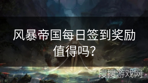 风暴帝国每日签到奖励值得吗？