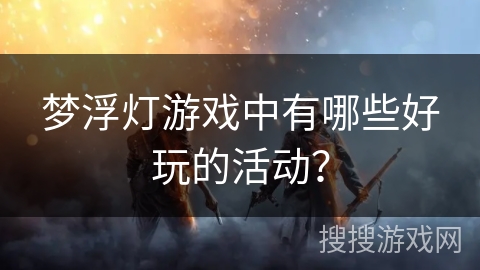 梦浮灯游戏中有哪些好玩的活动？