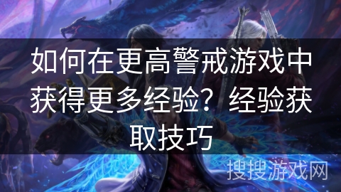 如何在更高警戒游戏中获得更多经验？经验获取技巧