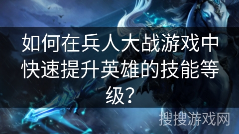 如何在兵人大战游戏中快速提升英雄的技能等级？