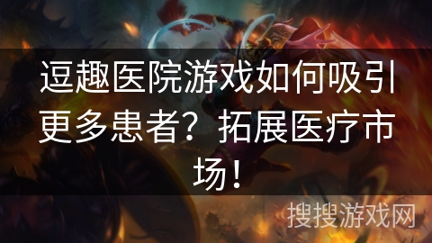 逗趣医院游戏如何吸引更多患者？拓展医疗市场！