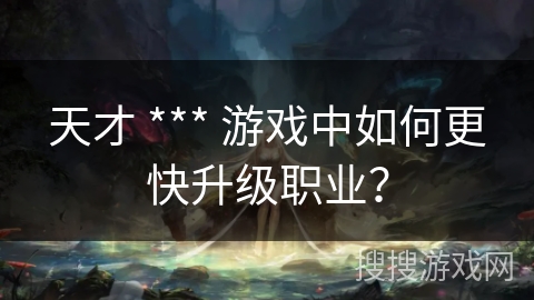 天才 *** 游戏中如何更快升级职业？