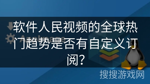 软件人民视频的全球热门趋势是否有自定义订阅？