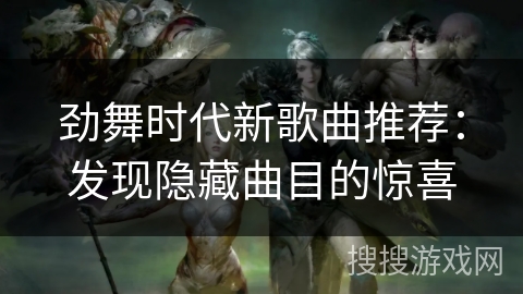 劲舞时代新歌曲推荐：发现隐藏曲目的惊喜