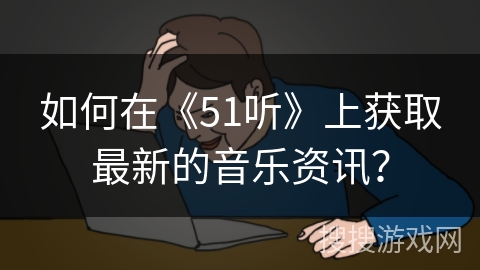 如何在《51听》上获取最新的音乐资讯？