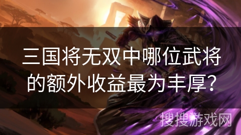 三国将无双中哪位武将的额外收益最为丰厚？
