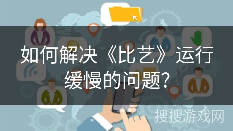 如何解决《比艺》运行缓慢的问题？