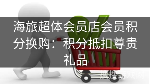 海旅超体会员店会员积分换购：积分抵扣尊贵礼品