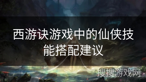 西游诀游戏中的仙侠技能搭配建议