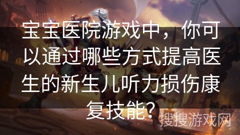 宝宝医院游戏中，你可以通过哪些方式提高医生的新生儿听力损伤康复技能？