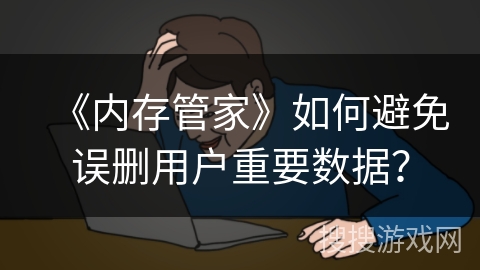 《内存管家》如何避免误删用户重要数据？