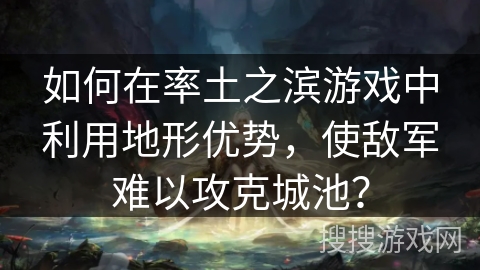 如何在率土之滨游戏中利用地形优势，使敌军难以攻克城池？