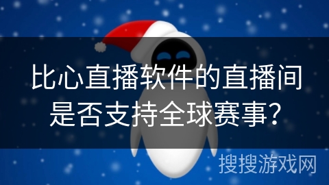 比心直播软件的直播间是否支持全球赛事？