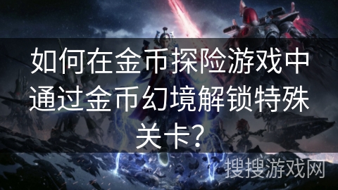 如何在金币探险游戏中通过金币幻境解锁特殊关卡? 如何在金币探险游戏中通过金币幻境解锁特殊关卡?