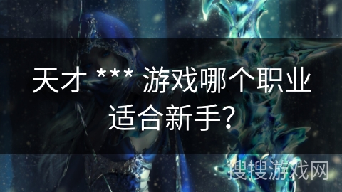 天才 *** 游戏哪个职业适合新手？