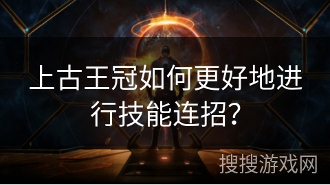上古王冠如何更好地进行技能连招？