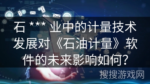 石 *** 业中的计量技术发展对《石油计量》软件的未来影响如何? 石 *** 业中的计量技术发展对《石油计量》软件的未来影响如何?